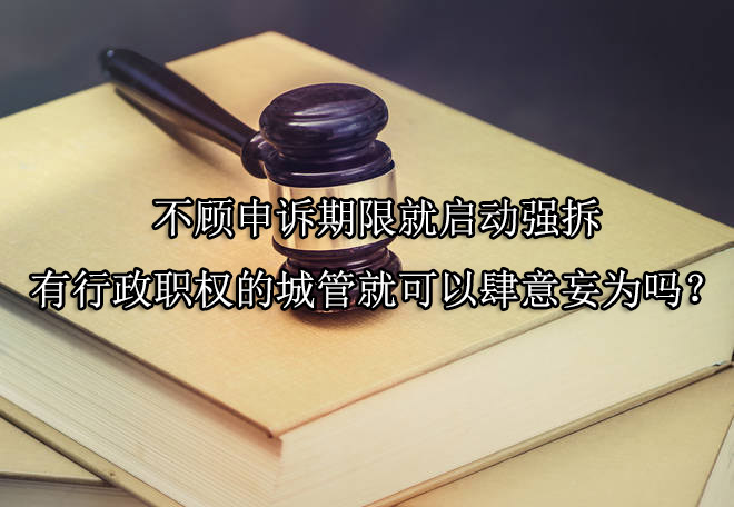 不顾申诉期限就启动强拆，有行政职权的城管就可以肆意妄为吗？